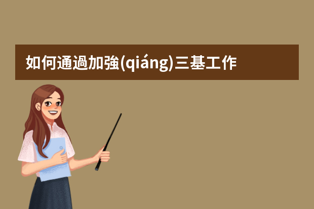 如何通過加強(qiáng)三基工作，提高管理水平，實(shí)現(xiàn)降本增效